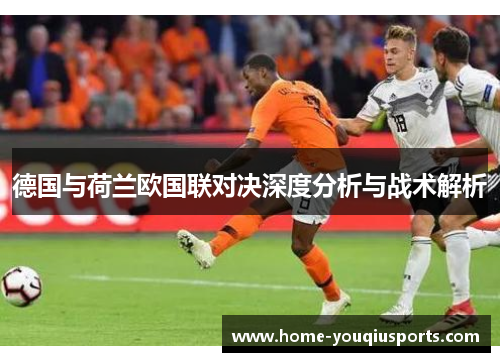 德国与荷兰欧国联对决深度分析与战术解析