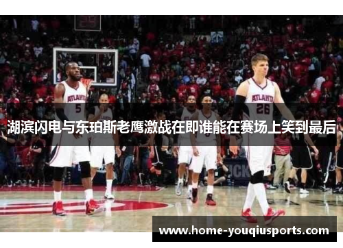 湖滨闪电与东珀斯老鹰激战在即谁能在赛场上笑到最后