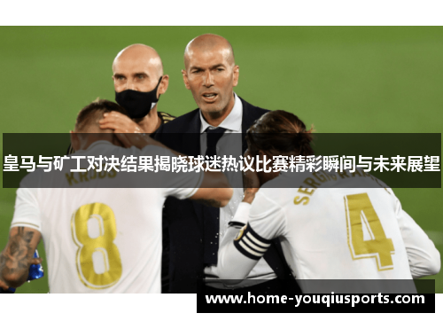皇马与矿工对决结果揭晓球迷热议比赛精彩瞬间与未来展望